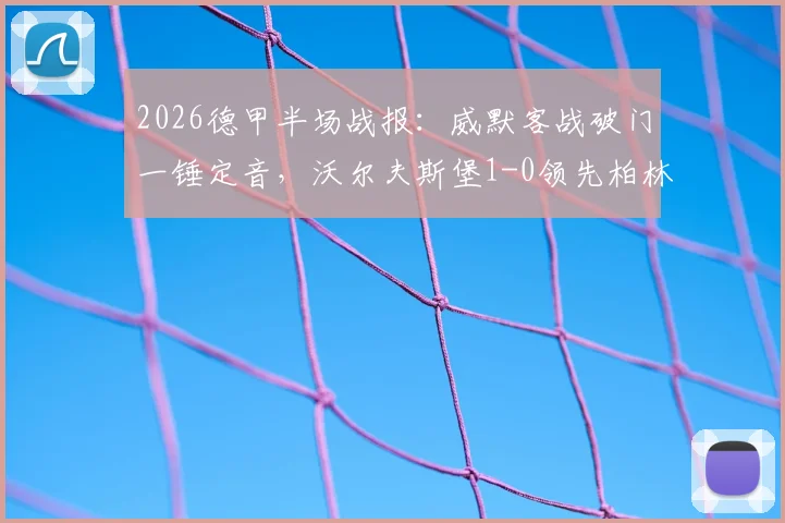 2026德甲半场战报：威默客战破门一锤定音，沃尔夫斯堡1-0领先柏林联合，附关键数据与全场分析