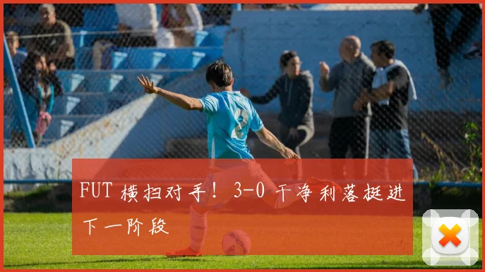 FUT 横扫对手!3-0 干净利落挺进下一阶段