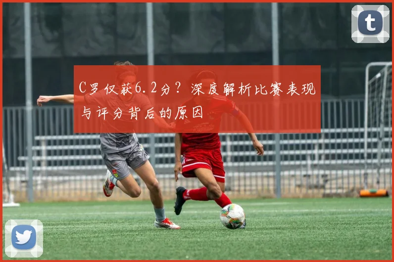 C罗仅获6.2分？深度解析比赛表现与评分背后的原因