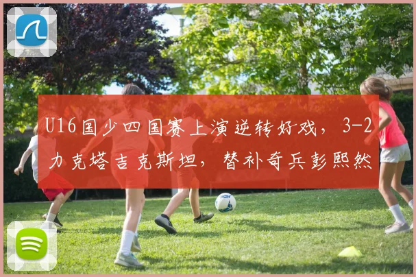 U16国少四国赛上演逆转好戏，3-2力克塔吉克斯坦，替补奇兵彭熙然建功