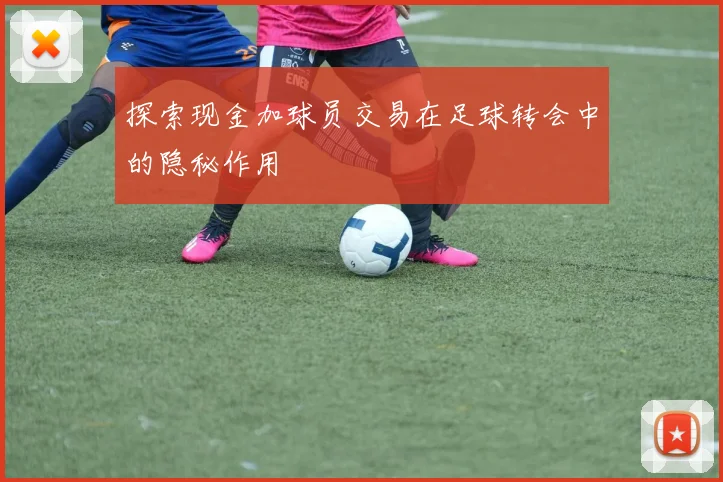 探索现金加球员交易在足球转会中的隐秘作用