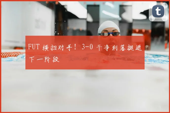 FUT 横扫对手！3-0 干净利落挺进下一阶段