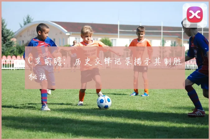 C罗前瞻：历史交锋记录揭示其制胜秘诀
