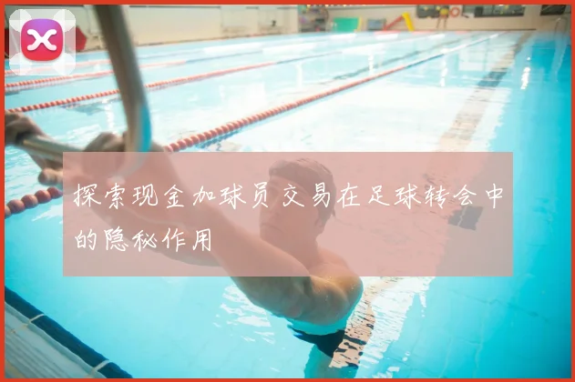 探索现金加球员交易在足球转会中的隐秘作用