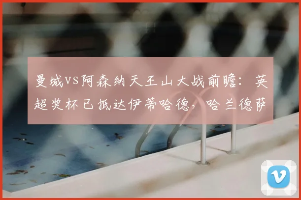 曼城vs阿森纳天王山大战前瞻：英超奖杯已抵达伊蒂哈德，哈兰德萨卡对决定冠军，附现场观赛指南