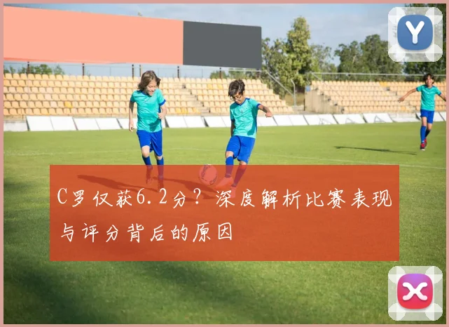 C罗仅获6.2分？深度解析比赛表现与评分背后的原因