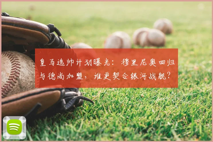 皇马选帅计划曝光：穆里尼奥回归与德尚加盟，谁更契合银河战舰？