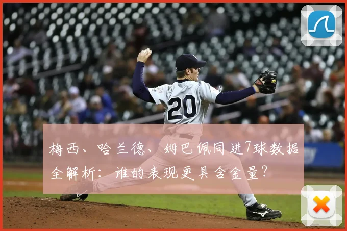 梅西、哈兰德、姆巴佩同进7球数据全解析：谁的表现更具含金量？
