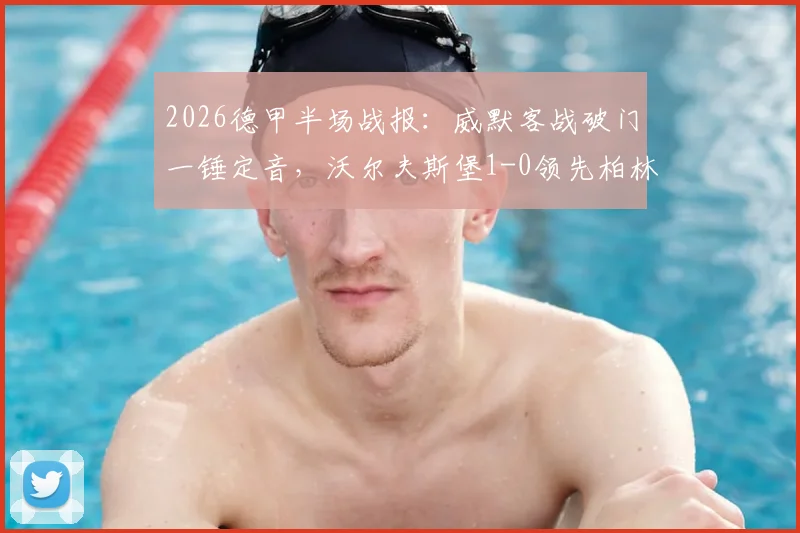 2026德甲半场战报：威默客战破门一锤定音，沃尔夫斯堡1-0领先柏林联合，附关键数据与全场分析