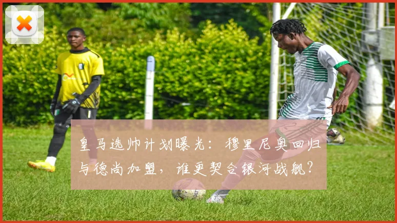 皇马选帅计划曝光：穆里尼奥回归与德尚加盟，谁更契合银河战舰？