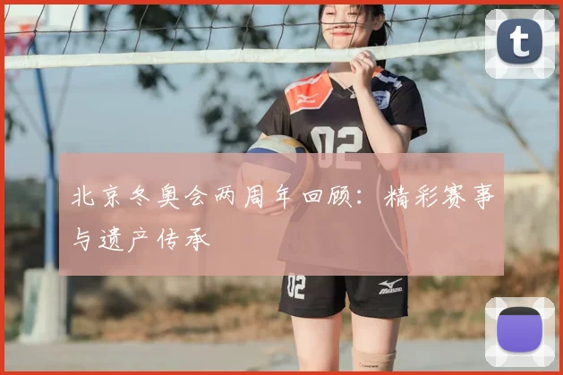北京冬奥会两周年回顾：精彩赛事与遗产传承